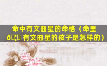 命中有文曲星的命格（命里 🦆 有文曲星的孩子是怎样的）